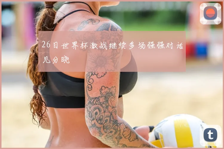 26日世界杯激战继续多场强强对话见分晓
