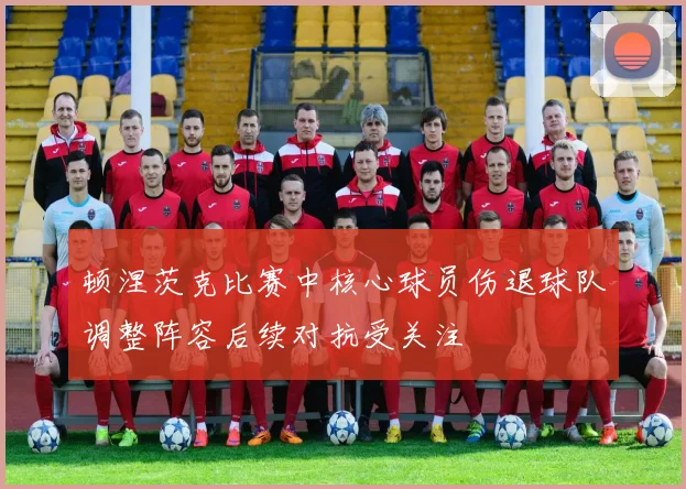 顿涅茨克比赛中核心球员伤退球队调整阵容后续对抗受关注