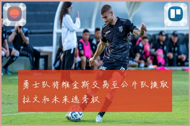 勇士队将维金斯交易至公牛队换取拉文和未来选秀权