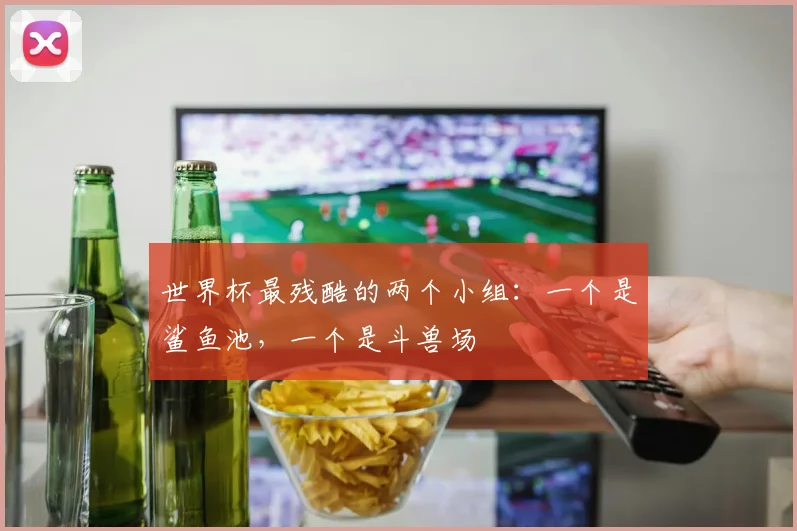 世界杯最残酷的两个小组:一个是鲨鱼池,一个是斗兽场