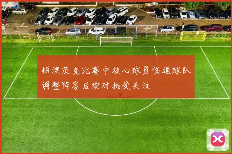 顿涅茨克比赛中核心球员伤退球队调整阵容后续对抗受关注