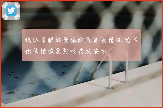 线体育解读曼城欧冠备战情况 哈兰德伤情恢复影响首发安排