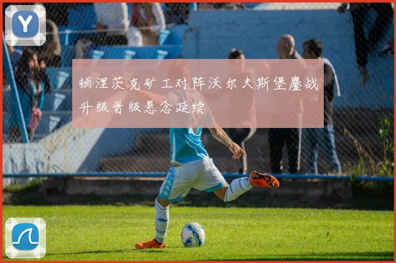 顿涅茨克矿工对阵沃尔夫斯堡鏖战升级晋级悬念延续