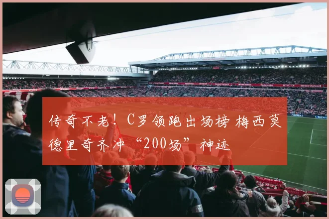 传奇不老！C罗领跑出场榜 梅西莫德里奇齐冲“200场”神迹