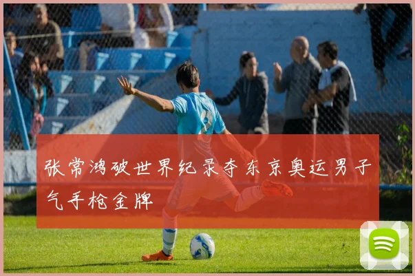 张常鸿破世界纪录夺东京奥运男子气手枪金牌