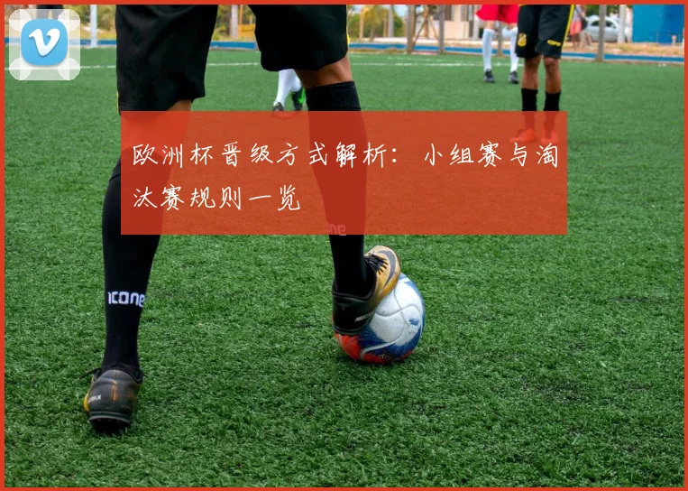 欧洲杯晋级方式解析：小组赛与淘汰赛规则一览