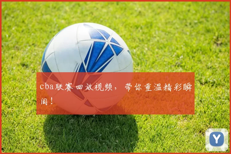 cba联赛回放视频,带你重温精彩瞬间!