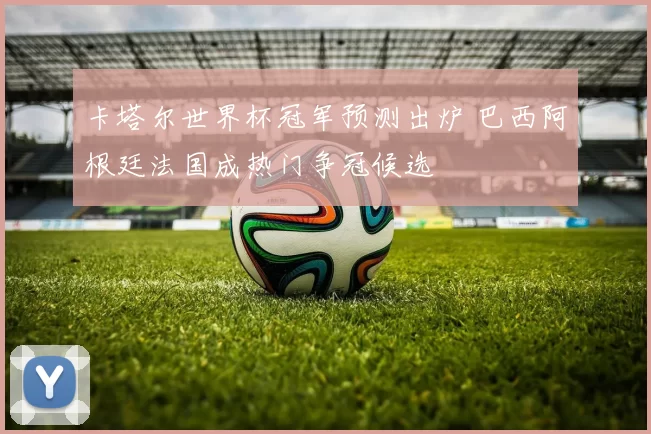 卡塔尔世界杯冠军预测出炉 巴西阿根廷法国成热门争冠候选
