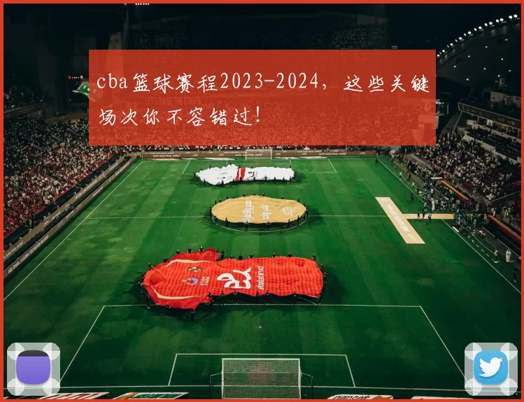 cba篮球赛程2023-2024，这些关键场次你不容错过！