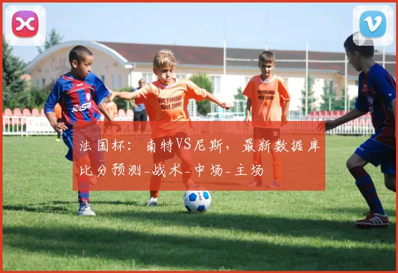法国杯：南特VS尼斯，最新数据库比分预测_战术_中场_主场