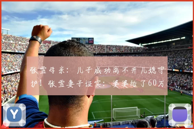 张雪母亲：儿子成功离不开儿媳守护！张雪妻子证实：婆婆给了60万