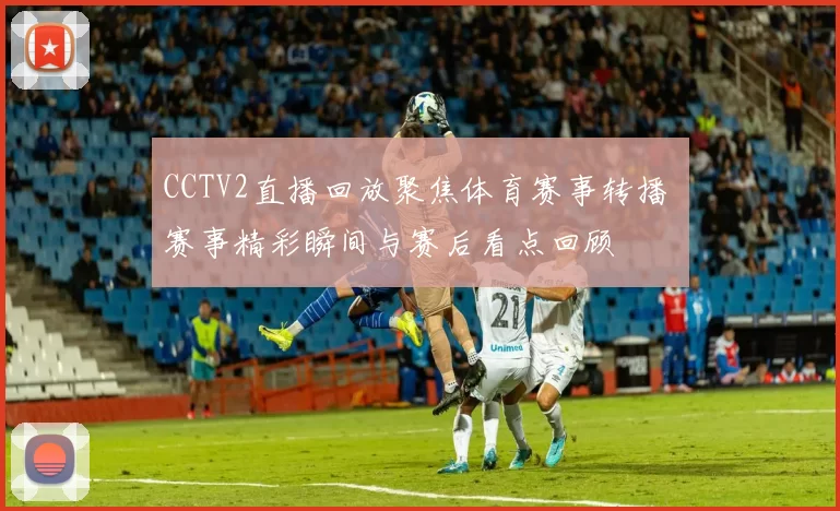 CCTV2直播回放聚焦体育赛事转播 赛事精彩瞬间与赛后看点回顾