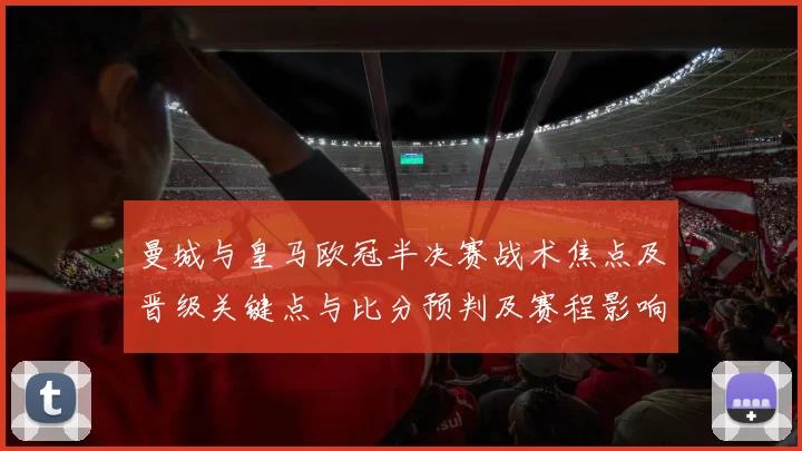 曼城与皇马欧冠半决赛战术焦点及晋级关键点与比分预判及赛程影响