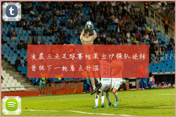 凌晨三点足球赛结果出炉强队逆转晋级下一轮看点升温