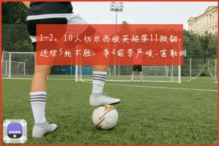 1-2,10人切尔西被英超第11掀翻,连续5轮不胜,争4前景严峻_富勒姆_比赛_本赛季