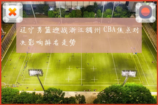 辽宁男篮迎战浙江稠州 CBA焦点对决影响排名走势
