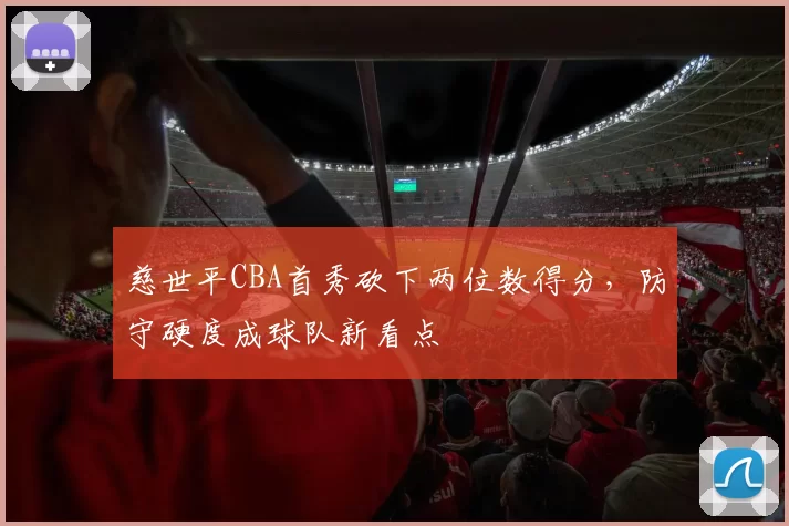 慈世平CBA首秀砍下两位数得分，防守硬度成球队新看点