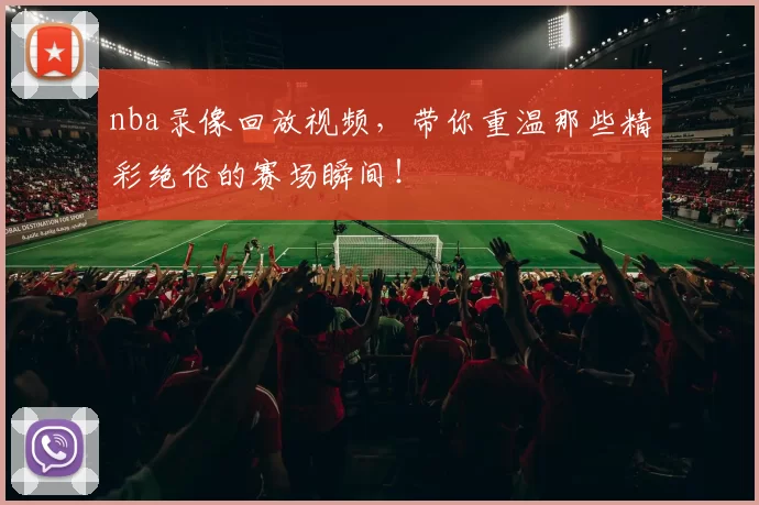 nba录像回放视频，带你重温那些精彩绝伦的赛场瞬间！
