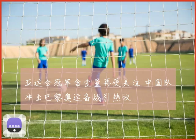 亚运会冠军含金量再受关注 中国队冲击巴黎奥运备战引热议