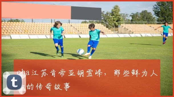 cba江苏肯帝亚胡雪峰，那些鲜为人知的传奇故事