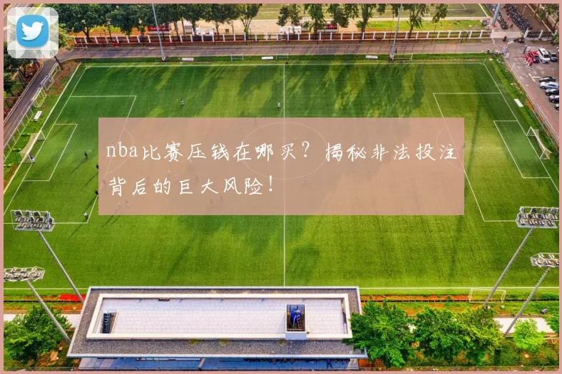 nba比赛压钱在哪买？揭秘非法投注背后的巨大风险！