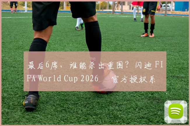 最后6席，谁能杀出重围？闪迪 FIFA World Cup 2026™ 官方授权系列邀你盖楼预言，赢好礼！