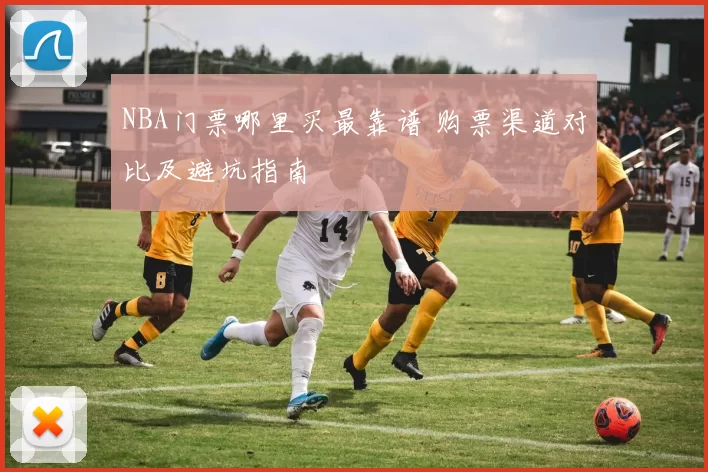 NBA门票哪里买最靠谱 购票渠道对比及避坑指南