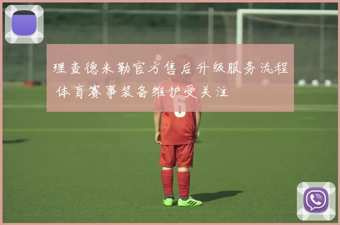 理查德米勒官方售后升级服务流程 体育赛事装备维护受关注