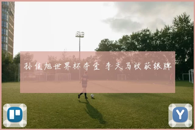 孙佳旭世界杯夺金 李天马收获银牌