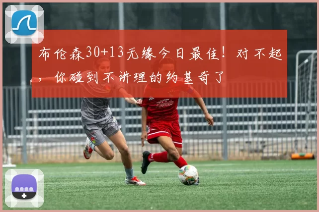 布伦森30+13无缘今日最佳！对不起，你碰到不讲理的约基奇了