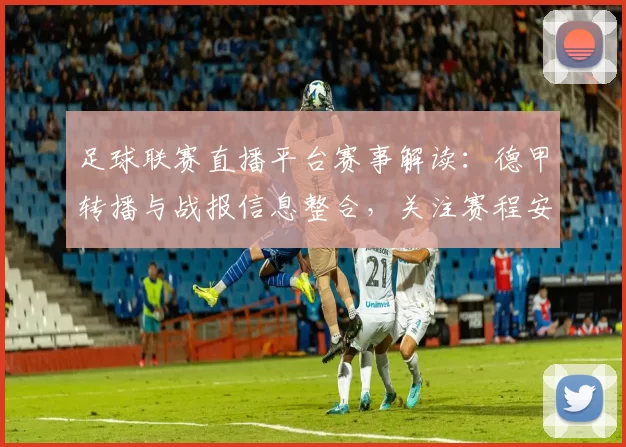 足球联赛直播平台赛事解读：德甲转播与战报信息整合，关注赛程安排与关键对阵结果