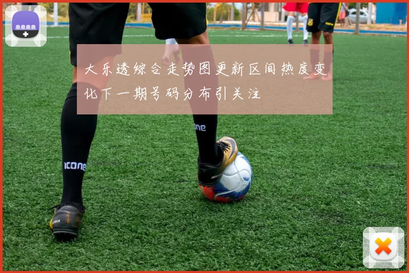 大乐透综合走势图更新区间热度变化下一期号码分布引关注