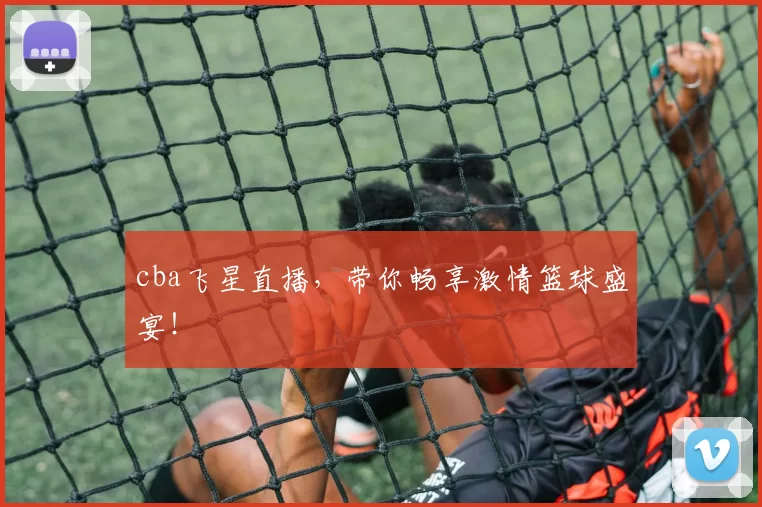 cba飞星直播，带你畅享激情篮球盛宴！