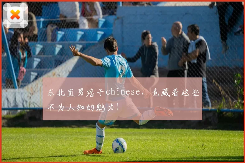 东北直男痞子chinese，竟藏着这些不为人知的魅力！