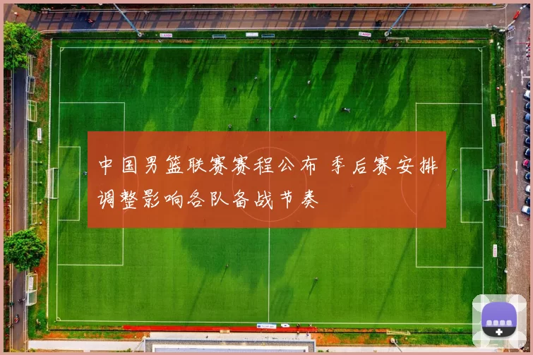 中国男篮联赛赛程公布 季后赛安排调整影响各队备战节奏