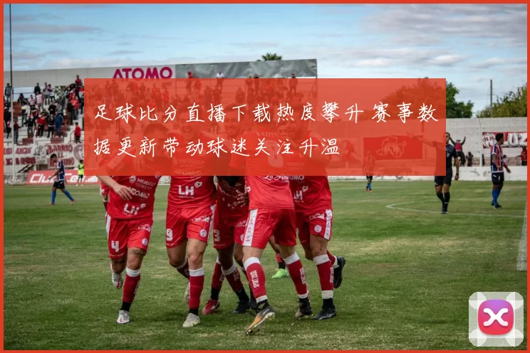 足球比分直播下载热度攀升 赛事数据更新带动球迷关注升温