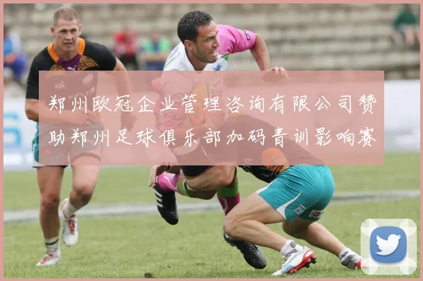 郑州欧冠企业管理咨询有限公司赞助郑州足球俱乐部加码青训影响赛程