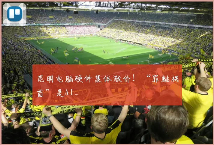 昆明电脑硬件集体涨价！“罪魁祸首”是AI_