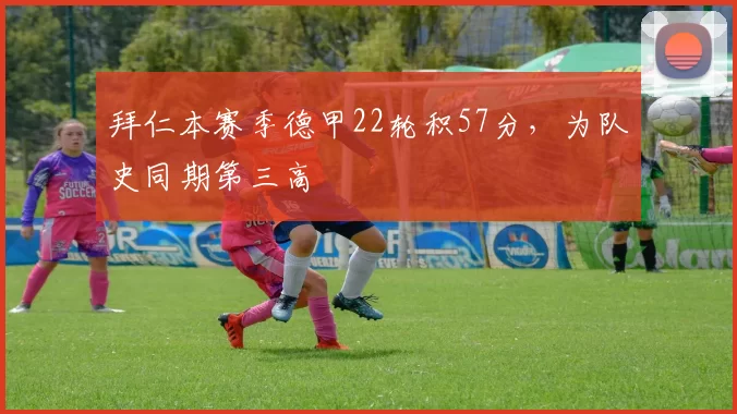 拜仁本赛季德甲22轮积57分，为队史同期第三高