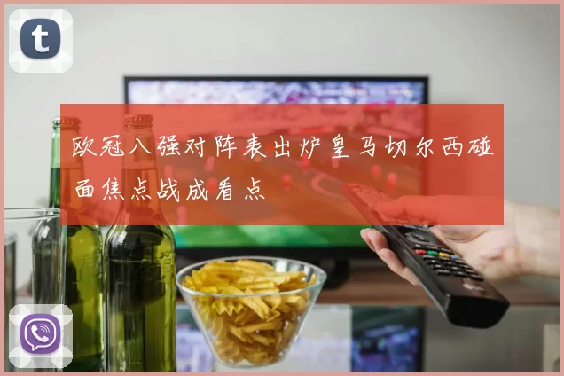 欧冠八强对阵表出炉皇马切尔西碰面焦点战成看点