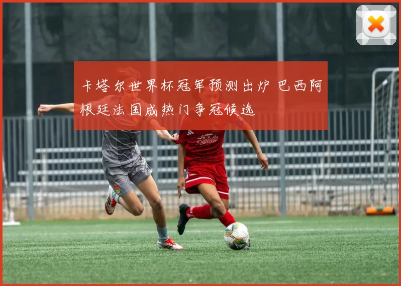 卡塔尔世界杯冠军预测出炉 巴西阿根廷法国成热门争冠候选