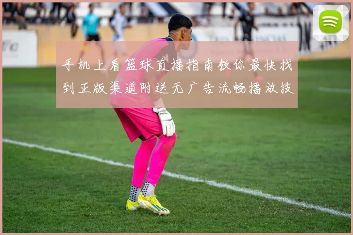 手机上看篮球直播指南教你最快找到正版渠道附送无广告流畅播放技巧