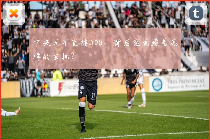 中央五不直播nba，背后究竟藏着怎样的玄机？
