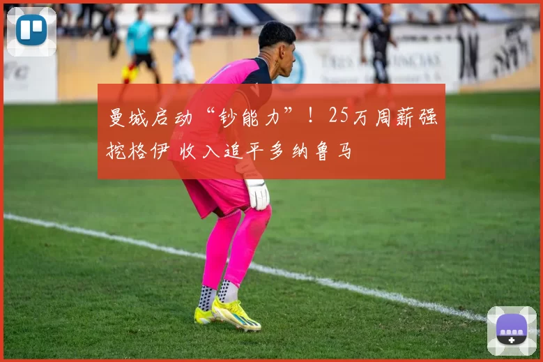 曼城启动“钞能力”！25万周薪强挖格伊 收入追平多纳鲁马