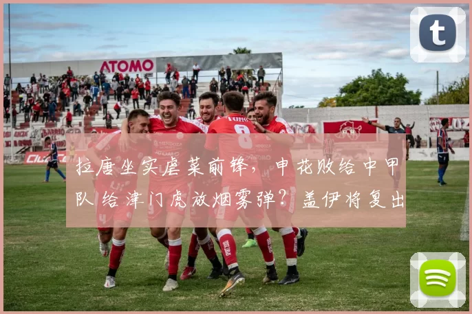 拉唐坐实虐菜前锋，申花败给中甲队 给津门虎放烟雾弹？盖伊将复出