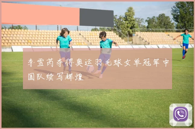 李雪芮夺得奥运羽毛球女单冠军中国队续写辉煌