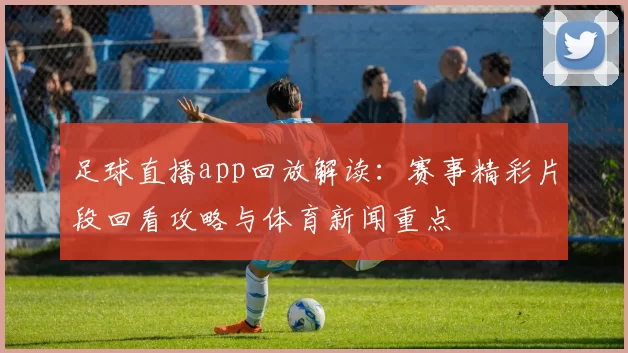 足球直播app回放解读：赛事精彩片段回看攻略与体育新闻重点