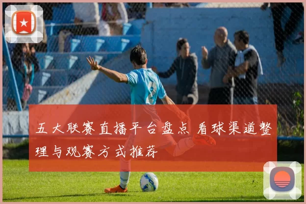 五大联赛直播平台盘点 看球渠道整理与观赛方式推荐