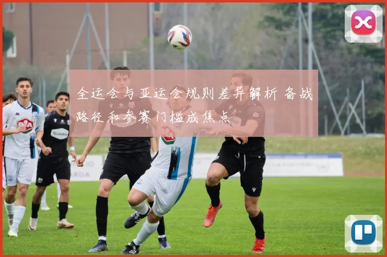 全运会与亚运会规则差异解析 备战路径和参赛门槛成焦点