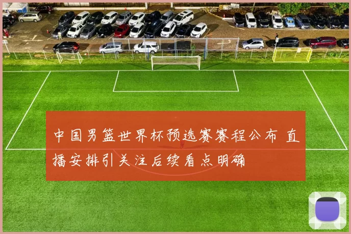 中国男篮世界杯预选赛赛程公布 直播安排引关注后续看点明确